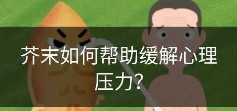 芥末如何帮助缓解心理压力？(芥末怎么缓解)